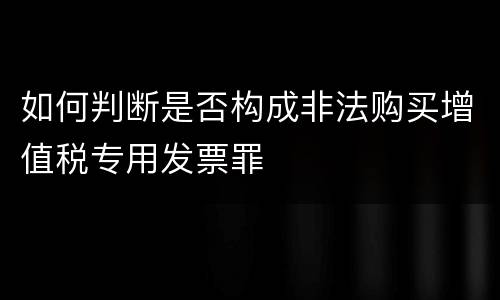 如何判断是否构成非法购买增值税专用发票罪