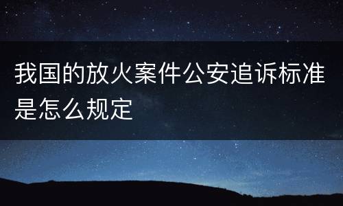 我国的放火案件公安追诉标准是怎么规定