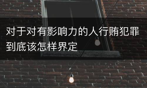 对于对有影响力的人行贿犯罪到底该怎样界定