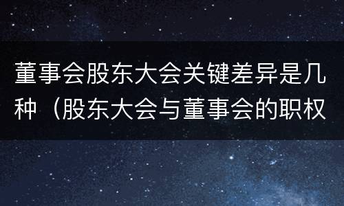 董事会股东大会关键差异是几种（股东大会与董事会的职权）
