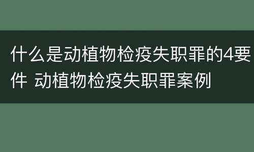 什么是动植物检疫失职罪的4要件 动植物检疫失职罪案例