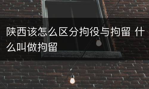 陕西该怎么区分拘役与拘留 什么叫做拘留