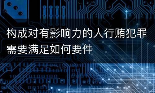 构成对有影响力的人行贿犯罪需要满足如何要件