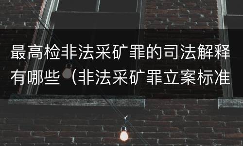 最高检非法采矿罪的司法解释有哪些（非法采矿罪立案标准司法解释）