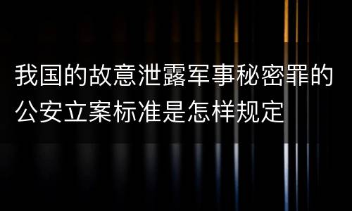 我国的故意泄露军事秘密罪的公安立案标准是怎样规定
