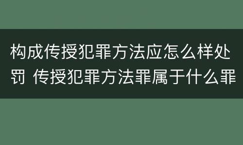构成传授犯罪方法应怎么样处罚 传授犯罪方法罪属于什么罪