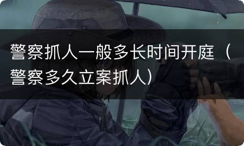 警察抓人一般多长时间开庭（警察多久立案抓人）