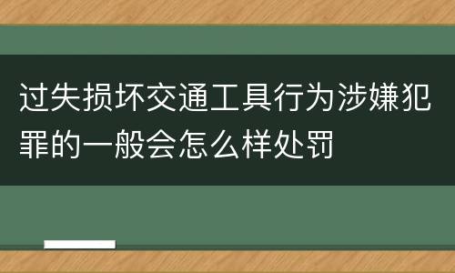过失损坏交通工具行为涉嫌犯罪的一般会怎么样处罚
