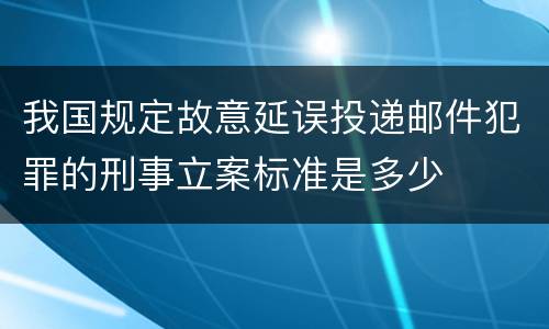 我国规定故意延误投递邮件犯罪的刑事立案标准是多少