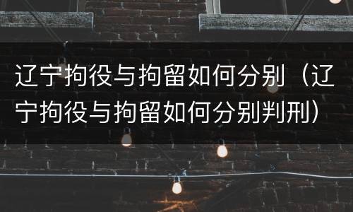 辽宁拘役与拘留如何分别（辽宁拘役与拘留如何分别判刑）
