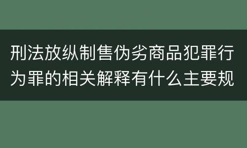 刑法放纵制售伪劣商品犯罪行为罪的相关解释有什么主要规定