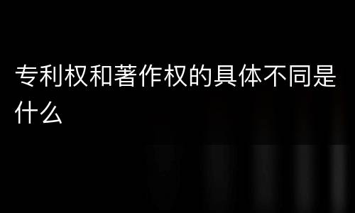 专利权和著作权的具体不同是什么