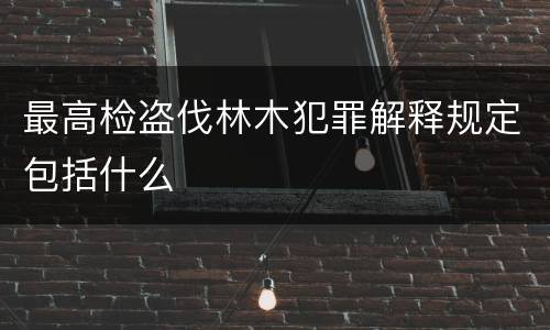最高检盗伐林木犯罪解释规定包括什么