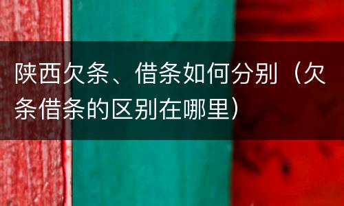 陕西欠条、借条如何分别（欠条借条的区别在哪里）
