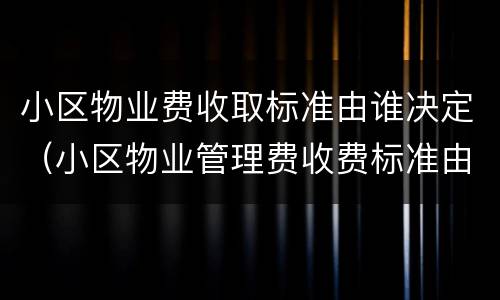 小区物业费收取标准由谁决定（小区物业管理费收费标准由谁来核定）