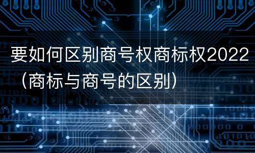 要如何区别商号权商标权2022（商标与商号的区别）