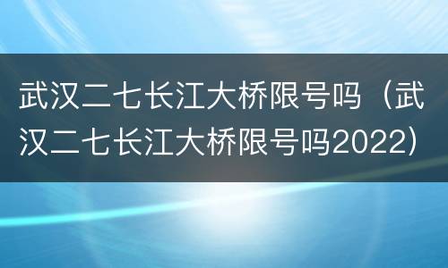 武汉二七长江大桥限号吗（武汉二七长江大桥限号吗2022）