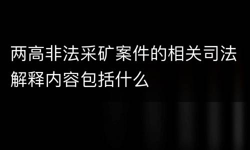 两高非法采矿案件的相关司法解释内容包括什么
