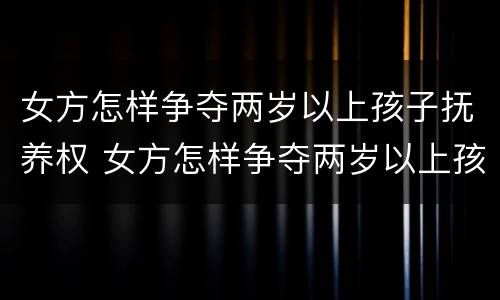 女方怎样争夺两岁以上孩子抚养权 女方怎样争夺两岁以上孩子抚养权呢
