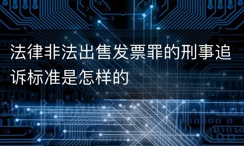 法律非法出售发票罪的刑事追诉标准是怎样的