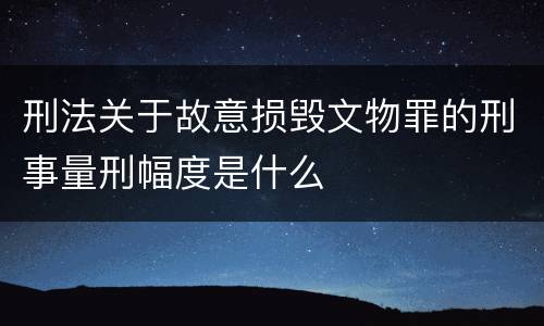刑法关于故意损毁文物罪的刑事量刑幅度是什么