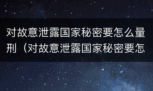 对故意泄露国家秘密要怎么量刑（对故意泄露国家秘密要怎么量刑才能判刑）