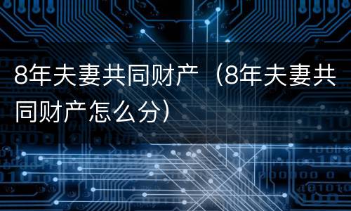 8年夫妻共同财产（8年夫妻共同财产怎么分）