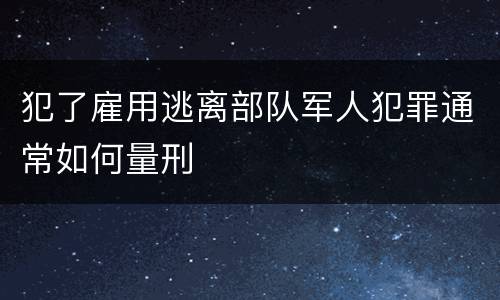 犯了雇用逃离部队军人犯罪通常如何量刑