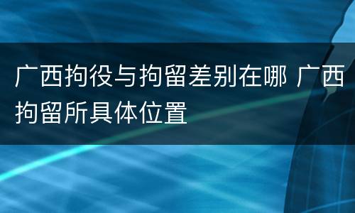 广西拘役与拘留差别在哪 广西拘留所具体位置