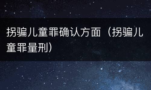 拐骗儿童罪确认方面（拐骗儿童罪量刑）