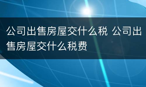 公司出售房屋交什么税 公司出售房屋交什么税费