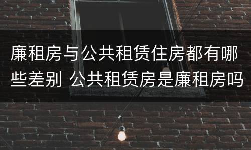 廉租房与公共租赁住房都有哪些差别 公共租赁房是廉租房吗