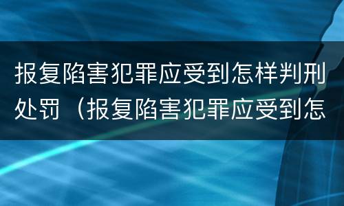 报复陷害犯罪应受到怎样判刑处罚（报复陷害犯罪应受到怎样判刑处罚呢）