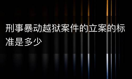 刑事暴动越狱案件的立案的标准是多少