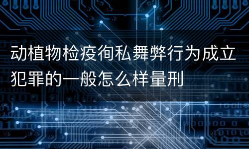 动植物检疫徇私舞弊行为成立犯罪的一般怎么样量刑