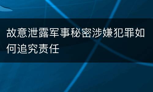 故意泄露军事秘密涉嫌犯罪如何追究责任
