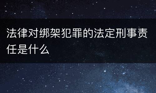 法律对绑架犯罪的法定刑事责任是什么