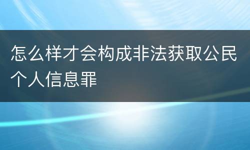 怎么样才会构成非法获取公民个人信息罪