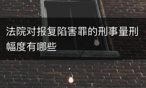 法院对报复陷害罪的刑事量刑幅度有哪些