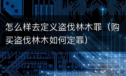 怎么样去定义盗伐林木罪（购买盗伐林木如何定罪）