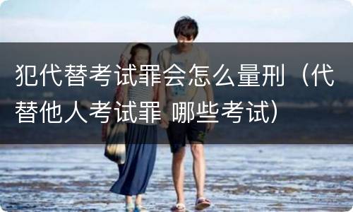 犯代替考试罪会怎么量刑（代替他人考试罪 哪些考试）