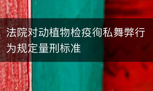法院对动植物检疫徇私舞弊行为规定量刑标准