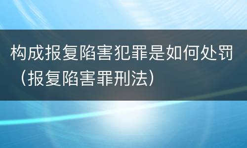 构成报复陷害犯罪是如何处罚（报复陷害罪刑法）