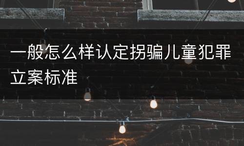 一般怎么样认定拐骗儿童犯罪立案标准