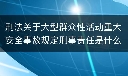 刑法关于大型群众性活动重大安全事故规定刑事责任是什么