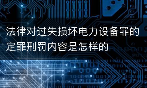 法律对过失损坏电力设备罪的定罪刑罚内容是怎样的