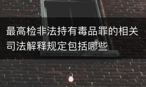 最高检非法持有毒品罪的相关司法解释规定包括哪些