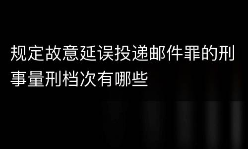 规定故意延误投递邮件罪的刑事量刑档次有哪些