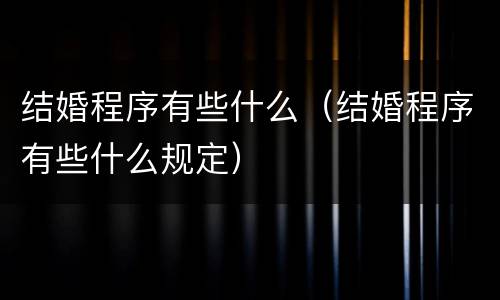 结婚程序有些什么（结婚程序有些什么规定）