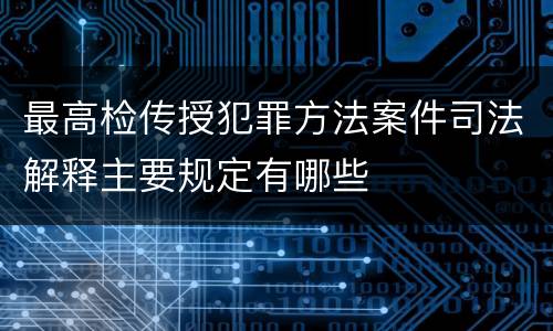 最高检传授犯罪方法案件司法解释主要规定有哪些
